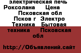  электрическая печь “Роксолана“  › Цена ­ 1 700 - Псковская обл., Псков г. Электро-Техника » Бытовая техника   . Псковская обл.